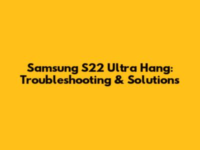 Samsung S22 Ultra Hang: Troubleshooting & Solutions