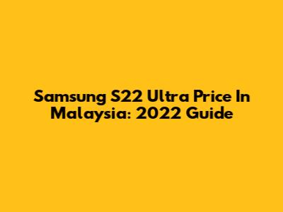 Samsung S22 Ultra Price In Malaysia: 2022 Guide
