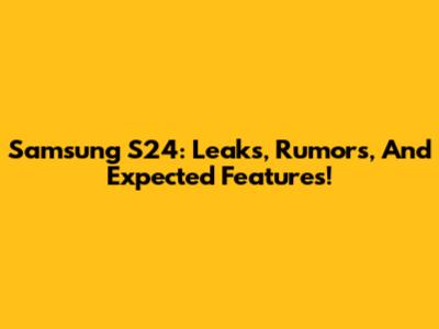 Samsung S24: Leaks, Rumors, And Expected Features!