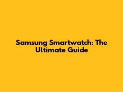 Samsung Smartwatch: The Ultimate Guide