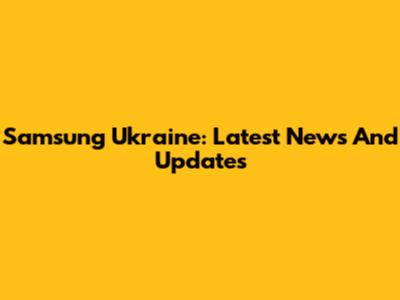 Samsung Ukraine: Latest News And Updates