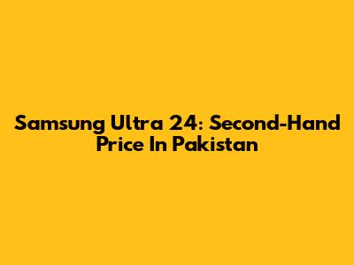 Samsung Ultra 24: Second-Hand Price In Pakistan