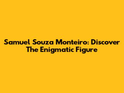 Samuel Souza Monteiro: Discover The Enigmatic Figure