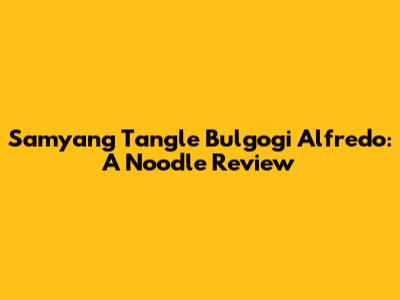 Samyang Tangle Bulgogi Alfredo: A Noodle Review