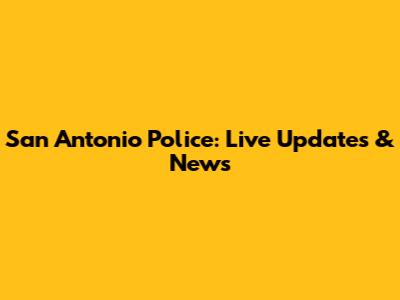 San Antonio Police: Live Updates & News