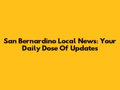 San Bernardino Local News: Your Daily Dose Of Updates