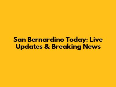 San Bernardino Today: Live Updates & Breaking News
