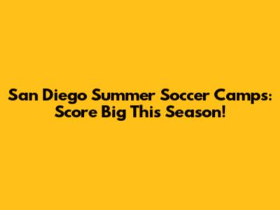 San Diego Summer Soccer Camps: Score Big This Season!