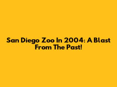 San Diego Zoo In 2004: A Blast From The Past!