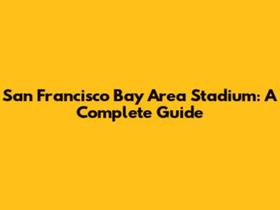 San Francisco Bay Area Stadium: A Complete Guide