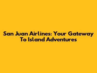 San Juan Airlines: Your Gateway To Island Adventures