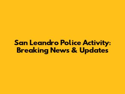 San Leandro Police Activity: Breaking News & Updates