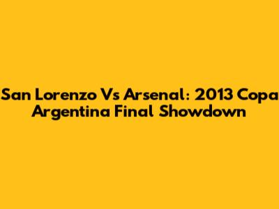 San Lorenzo Vs Arsenal: 2013 Copa Argentina Final Showdown