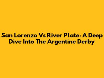 San Lorenzo Vs River Plate: A Deep Dive Into The Argentine Derby