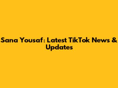 Sana Yousaf: Latest TikTok News & Updates