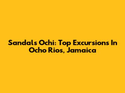 Sandals Ochi: Top Excursions In Ocho Rios, Jamaica