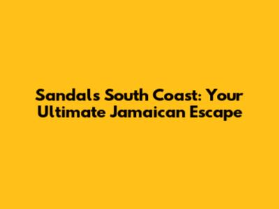 Sandals South Coast: Your Ultimate Jamaican Escape