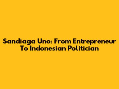 Sandiaga Uno: From Entrepreneur To Indonesian Politician