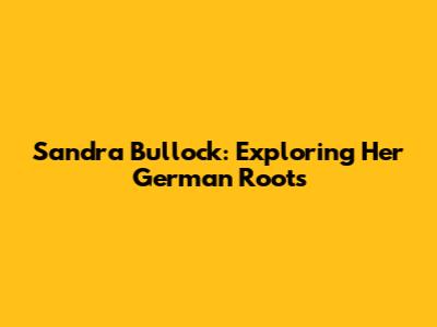 Sandra Bullock: Exploring Her German Roots