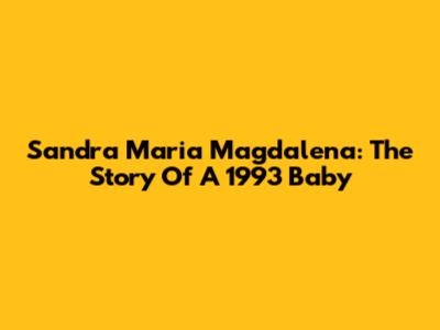 Sandra Maria Magdalena: The Story Of A 1993 Baby