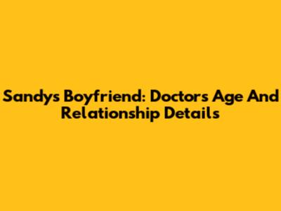 Sandy's Boyfriend: Doctor's Age And Relationship Details