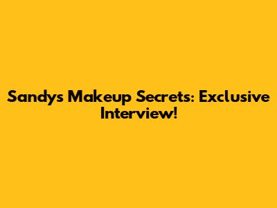 Sandy's Makeup Secrets: Exclusive Interview!
