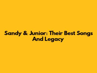 Sandy & Junior: Their Best Songs And Legacy