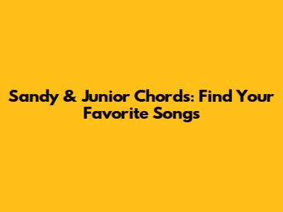 Sandy & Junior Chords: Find Your Favorite Songs