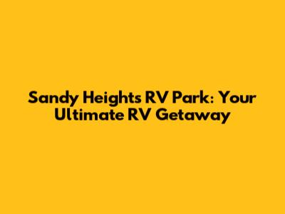 Sandy Heights RV Park: Your Ultimate RV Getaway