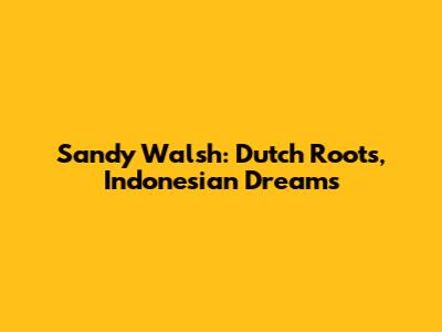 Sandy Walsh: Dutch Roots, Indonesian Dreams