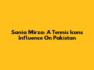 Sania Mirza: A Tennis Icon's Influence On Pakistan
