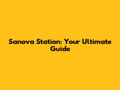 Sanova Station: Your Ultimate Guide