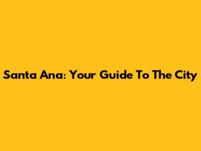 Santa Ana: Your Guide To The City