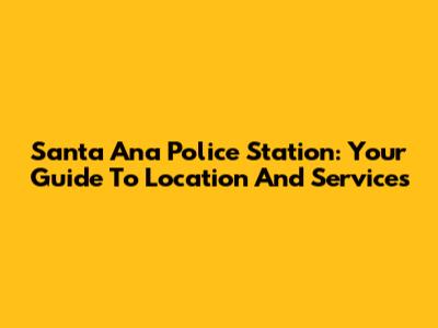 Santa Ana Police Station: Your Guide To Location And Services