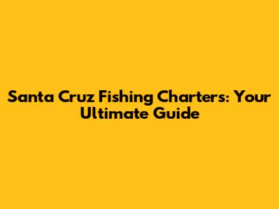 Santa Cruz Fishing Charters: Your Ultimate Guide