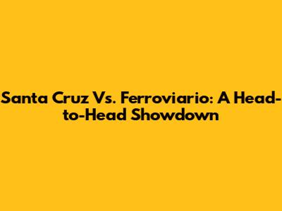 Santa Cruz Vs. Ferroviario: A Head-to-Head Showdown