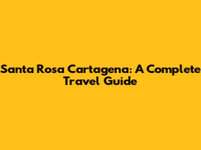 Santa Rosa Cartagena: A Complete Travel Guide