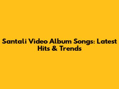 Santali Video Album Songs: Latest Hits & Trends