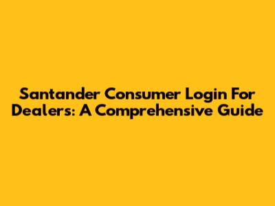 Santander Consumer Login For Dealers: A Comprehensive Guide