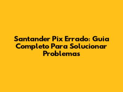 Santander Pix Errado: Guia Completo Para Solucionar Problemas