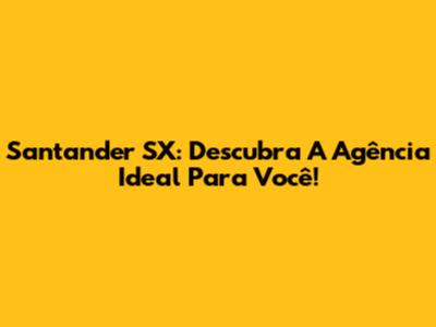 Santander SX: Descubra A Agência Ideal Para Você!