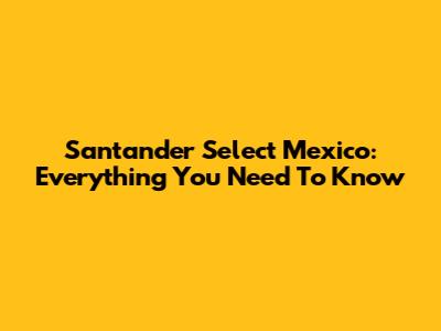 Santander Select Mexico: Everything You Need To Know