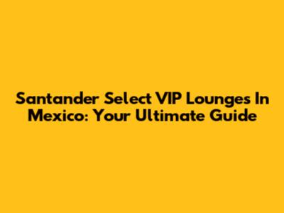 Santander Select VIP Lounges In Mexico: Your Ultimate Guide