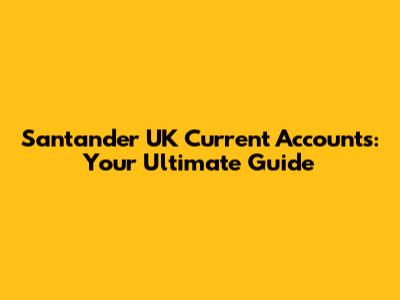 Santander UK Current Accounts: Your Ultimate Guide