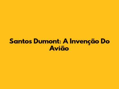 Santos Dumont: A Invenção Do Avião