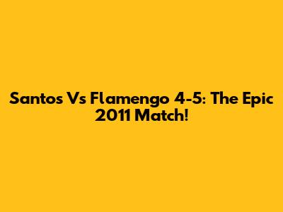 Santos Vs Flamengo 4-5: The Epic 2011 Match!