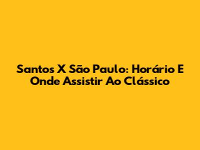 Santos X São Paulo: Horário E Onde Assistir Ao Clássico