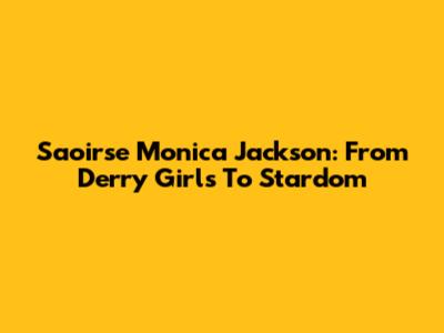 Saoirse Monica Jackson: From Derry Girls To Stardom