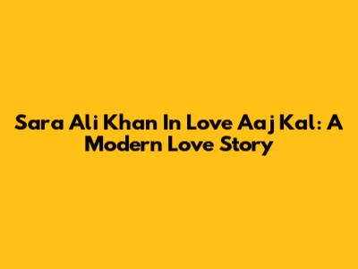 Sara Ali Khan In Love Aaj Kal: A Modern Love Story