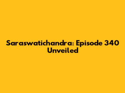 Saraswatichandra: Episode 340 Unveiled